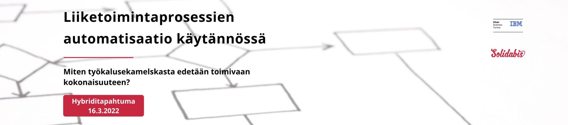 Bannerikuva: Liiketoimintaprosessien automatisaatio käytännössä – Miten työkalusekamelskasta edetään toimivaan kokonaisuuteen? Hybriditapahtuma 16.3.2022. 
Tekstin taustalla kuva prosessikaaviota ja oikeassa reunassa IBM Silve Business Partner -logo ja Solidabis-logo. 